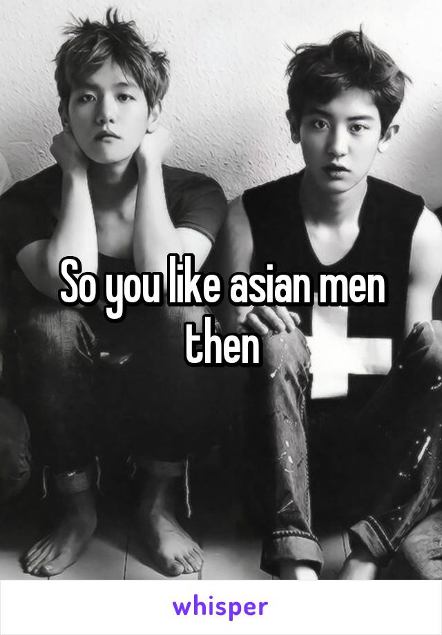 So you like asian men then