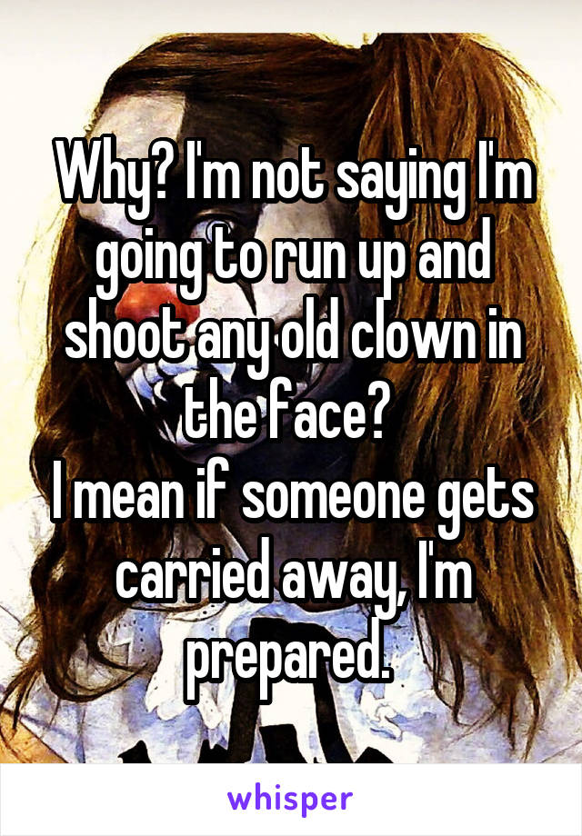 Why? I'm not saying I'm going to run up and shoot any old clown in the face? 
I mean if someone gets carried away, I'm prepared. 