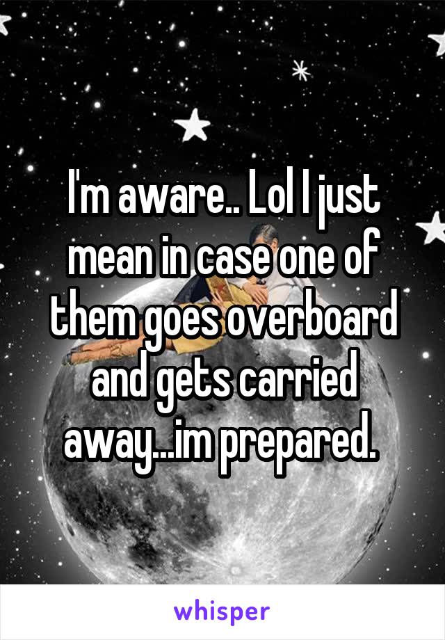 I'm aware.. Lol I just mean in case one of them goes overboard and gets carried away...im prepared. 