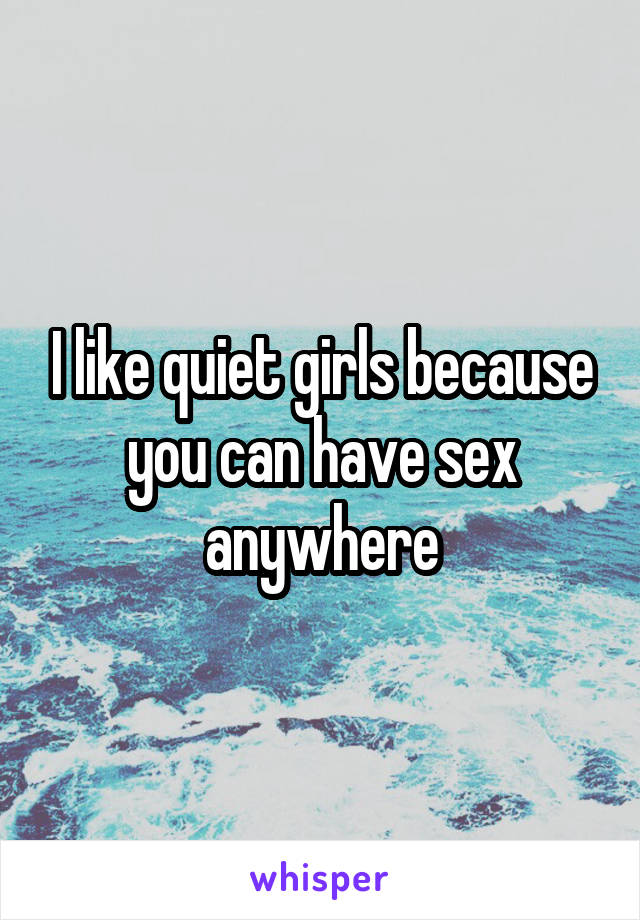 I like quiet girls because you can have sex anywhere