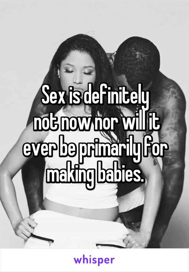 Sex is definitely
 not now nor will it ever be primarily for making babies.