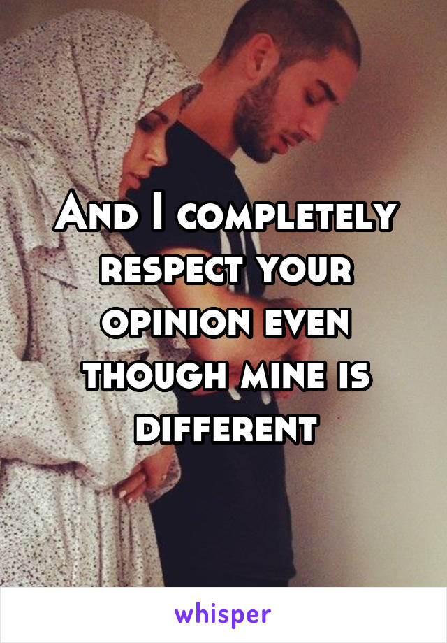 And I completely respect your opinion even though mine is different