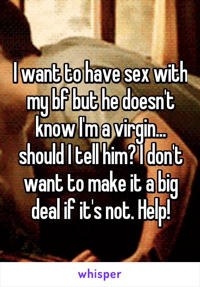 I want to have sex with my bf but he doesn't know I'm a virgin... should I tell him? I don't want to make it a big deal if it's not. Help!