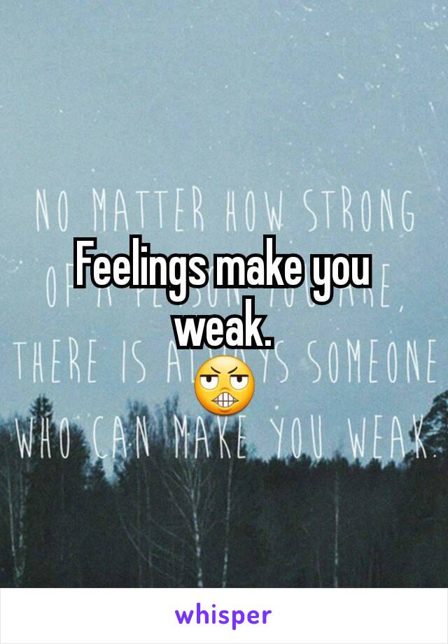 Feelings make you weak.
😬
