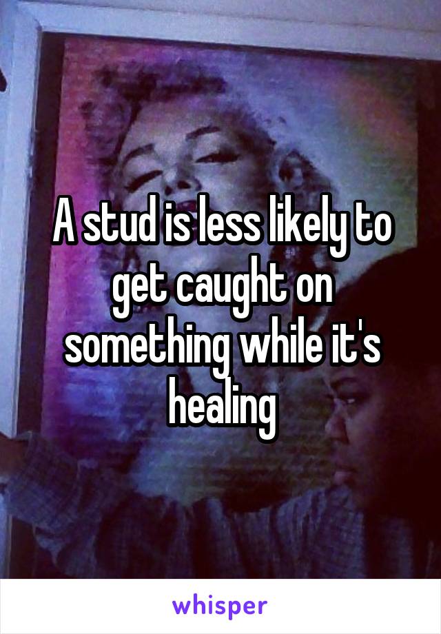 A stud is less likely to get caught on something while it's healing