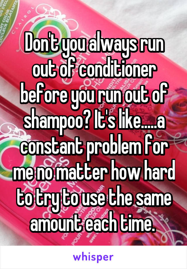 Don't you always run out of conditioner before you run out of shampoo? It's like.....a constant problem for me no matter how hard to try to use the same amount each time. 