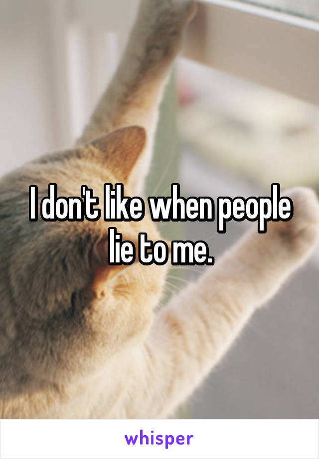 I don't like when people lie to me.