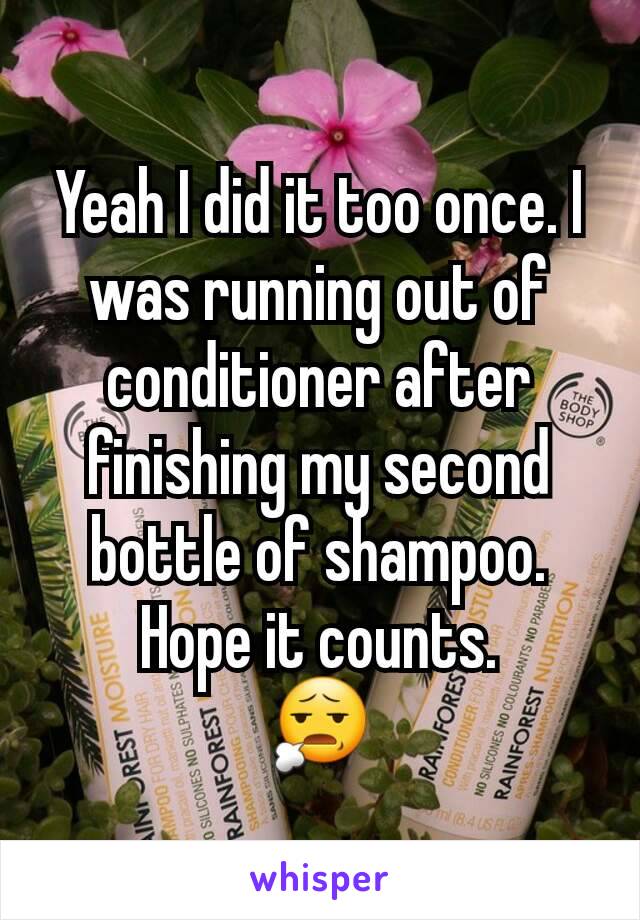 Yeah I did it too once. I was running out of conditioner after finishing my second bottle of shampoo. Hope it counts.
😧