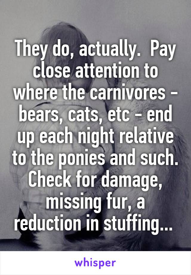 They do, actually.  Pay close attention to where the carnivores - bears, cats, etc - end up each night relative to the ponies and such. Check for damage, missing fur, a reduction in stuffing... 