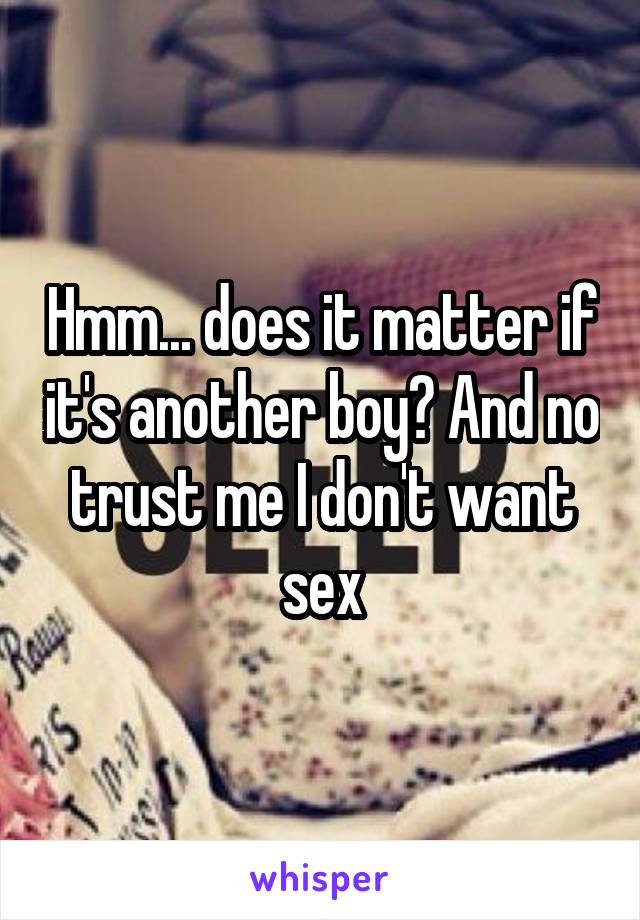 Hmm... does it matter if it's another boy? And no trust me I don't want sex