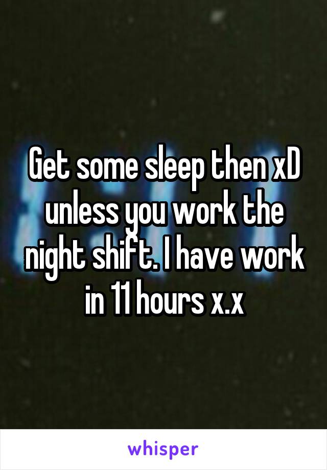 Get some sleep then xD unless you work the night shift. I have work in 11 hours x.x