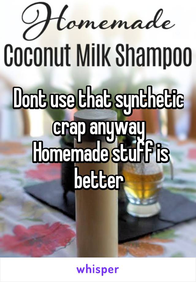 Dont use that synthetic crap anyway
 Homemade stuff is better