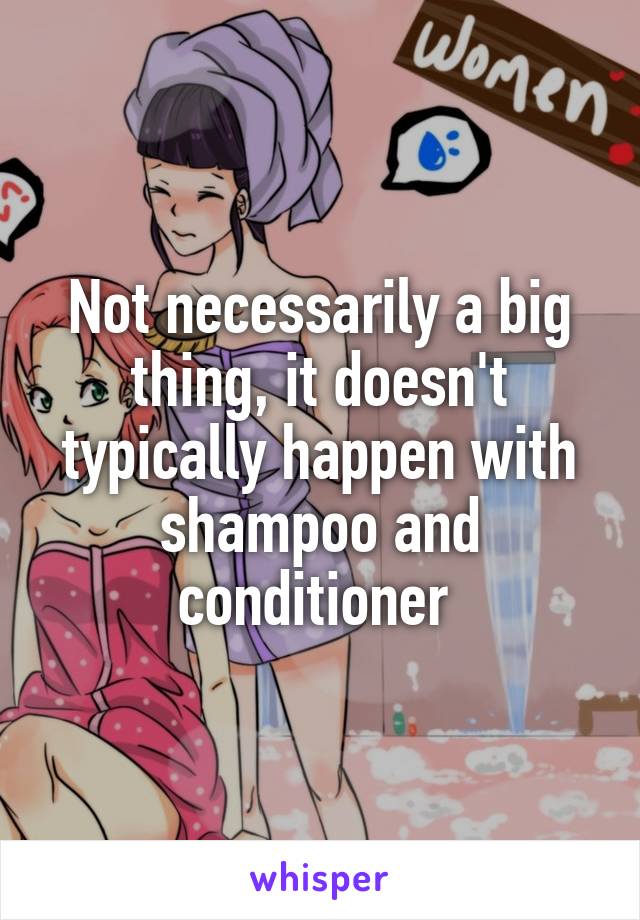 Not necessarily a big thing, it doesn't typically happen with shampoo and conditioner 