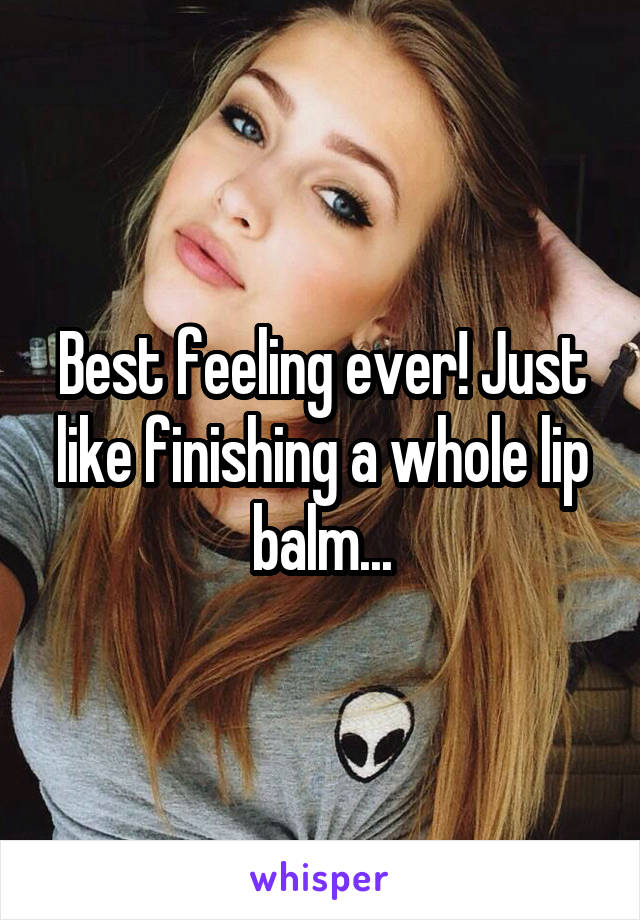 Best feeling ever! Just like finishing a whole lip balm...