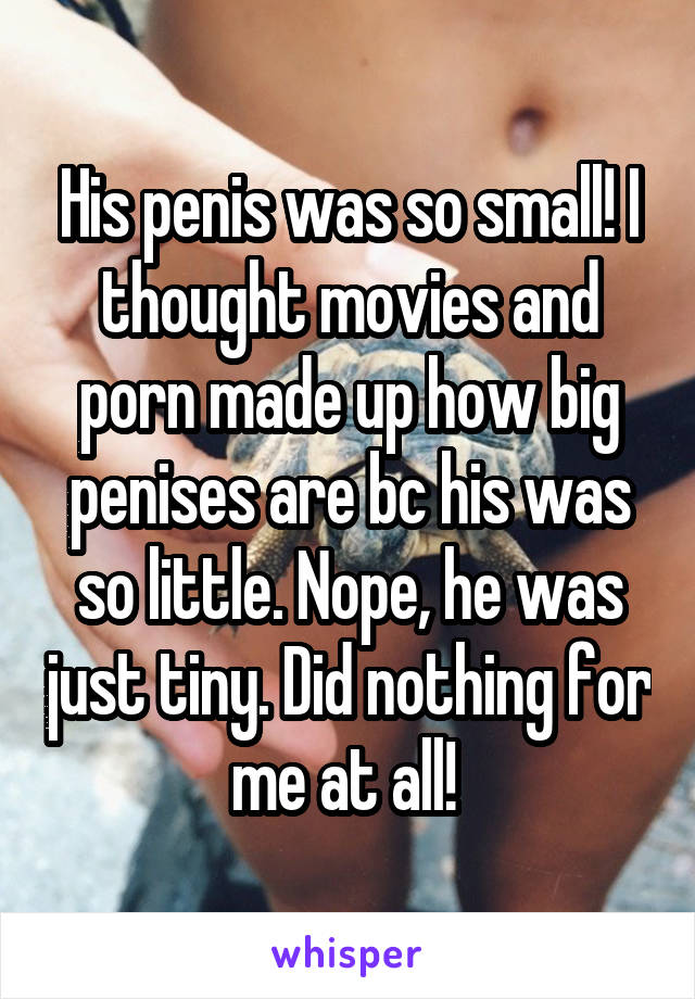 His penis was so small! I thought movies and porn made up how big penises are bc his was so little. Nope, he was just tiny. Did nothing for me at all! 