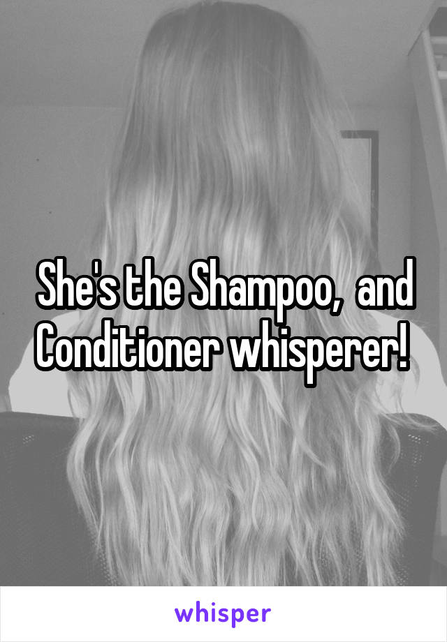 She's the Shampoo,  and Conditioner whisperer! 