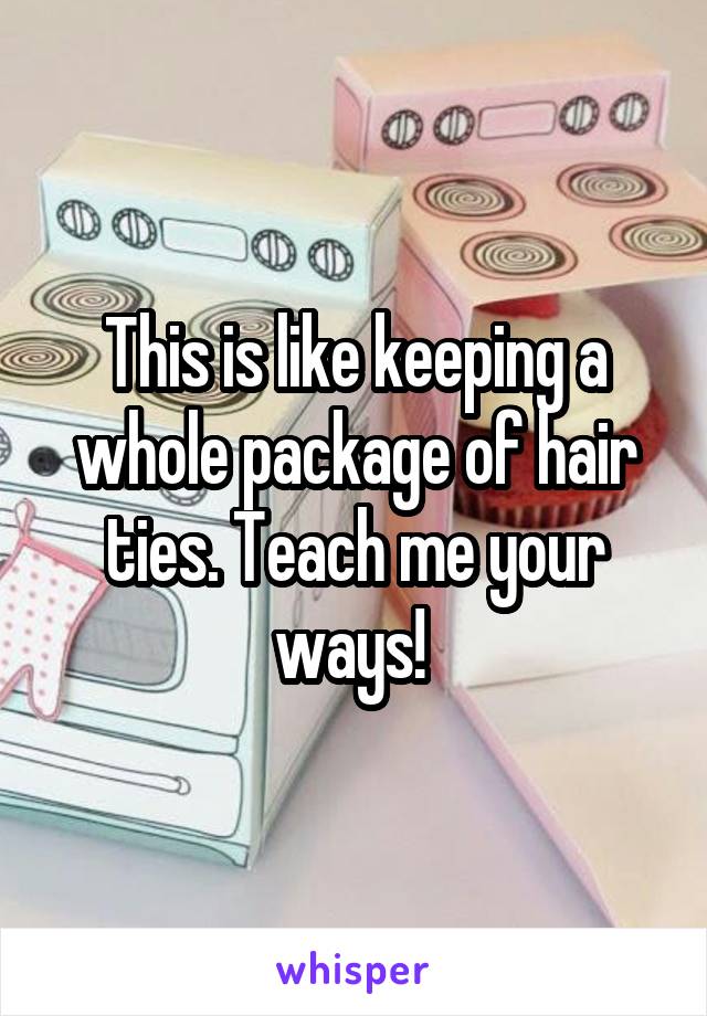 This is like keeping a whole package of hair ties. Teach me your ways! 