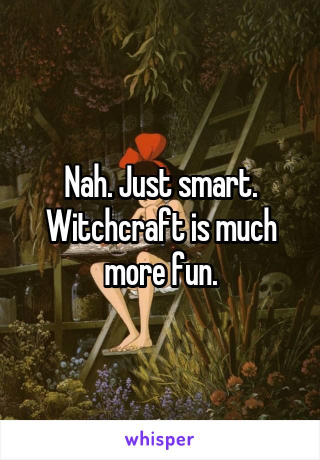 Nah. Just smart. Witchcraft is much more fun.