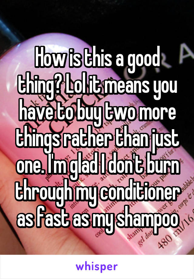 How is this a good thing? Lol it means you have to buy two more things rather than just one. I'm glad I don't burn through my conditioner as fast as my shampoo