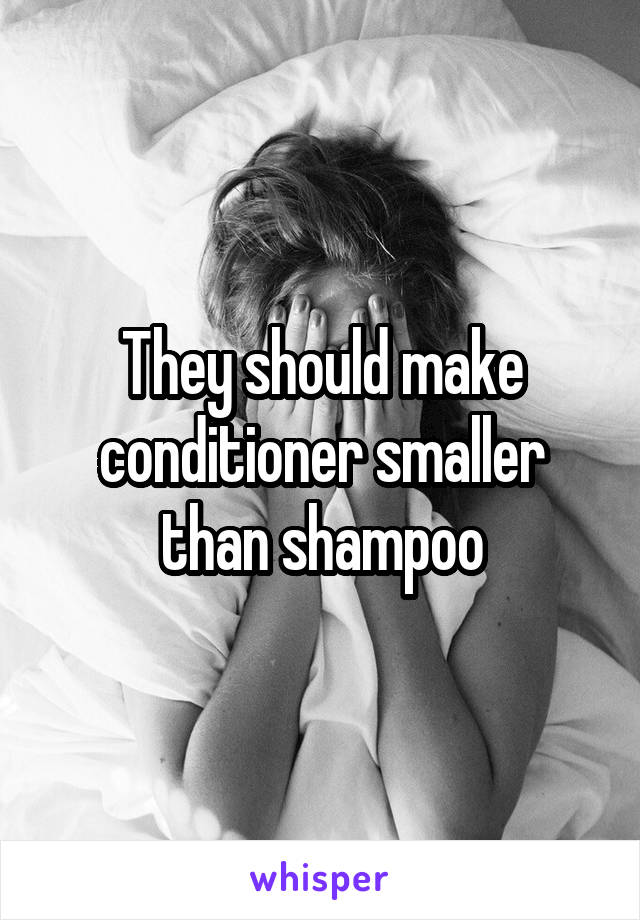 They should make conditioner smaller than shampoo