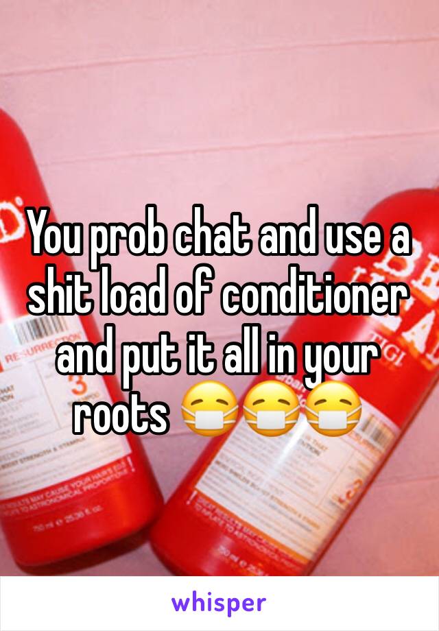 You prob chat and use a shit load of conditioner and put it all in your roots 😷😷😷