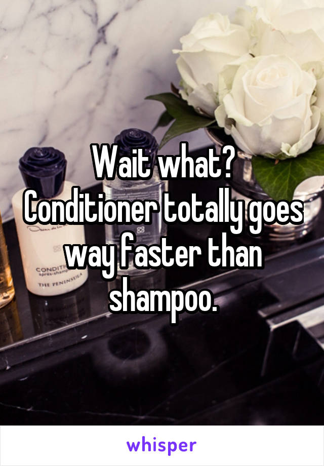 Wait what? Conditioner totally goes way faster than shampoo.