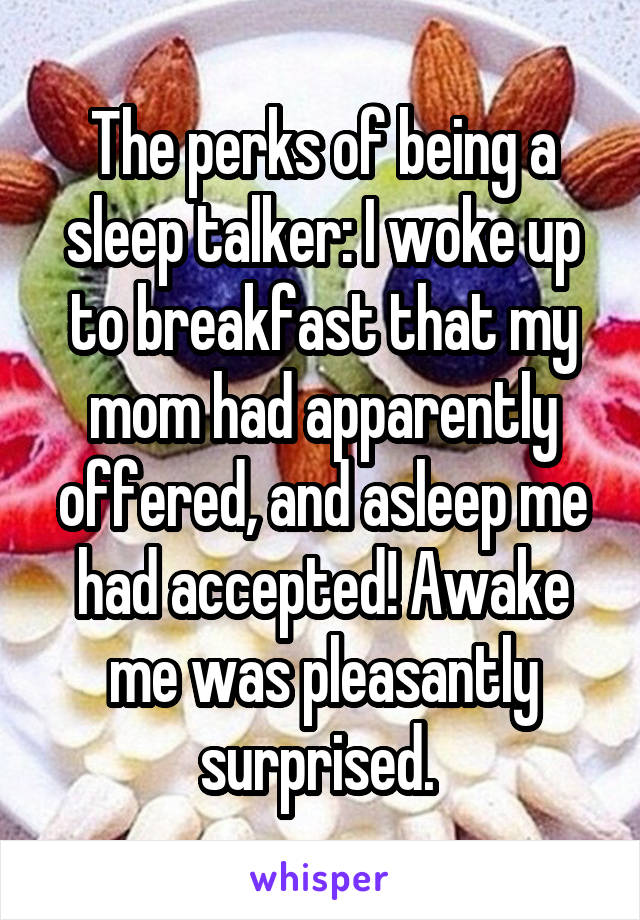The perks of being a sleep talker: I woke up to breakfast that my mom had apparently offered, and asleep me had accepted! Awake me was pleasantly surprised. 