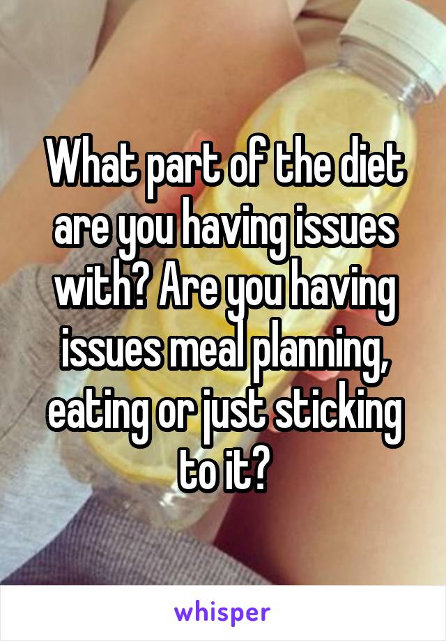 What part of the diet are you having issues with? Are you having issues meal planning, eating or just sticking to it?
