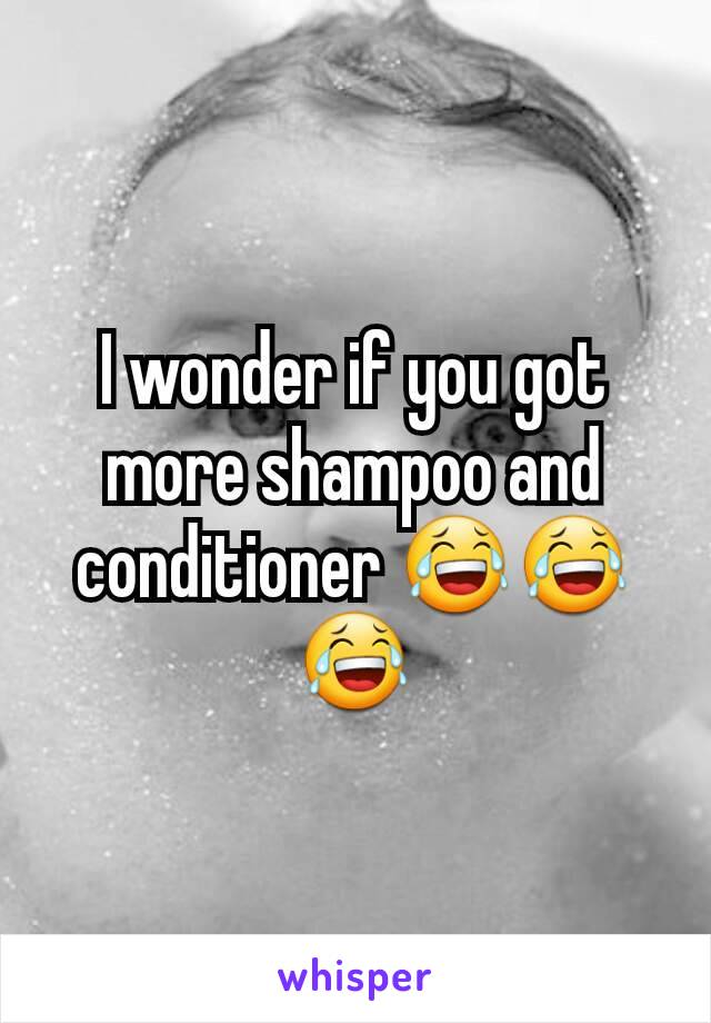 I wonder if you got more shampoo and conditioner 😂😂😂