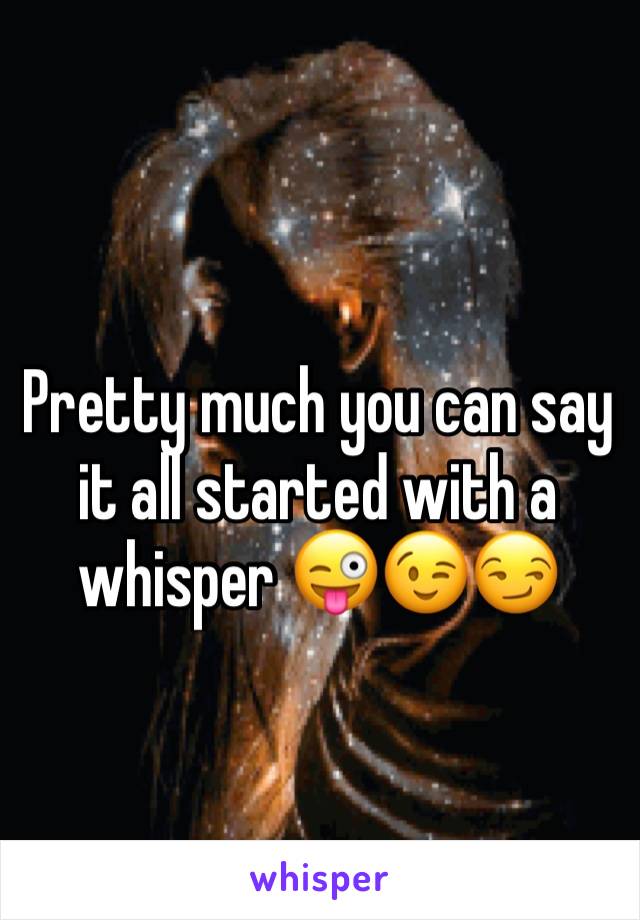 Pretty much you can say it all started with a whisper 😜😉😏