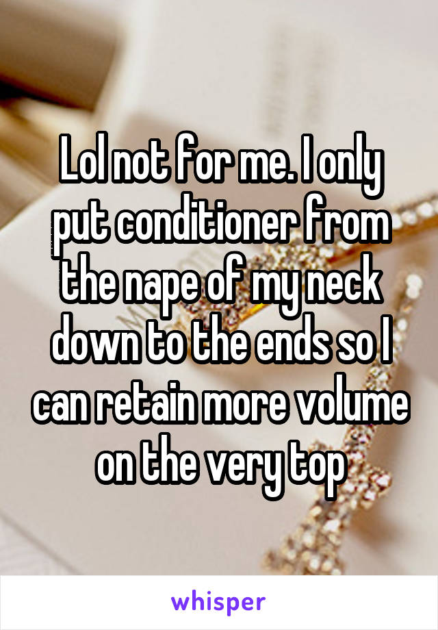 Lol not for me. I only put conditioner from the nape of my neck down to the ends so I can retain more volume on the very top