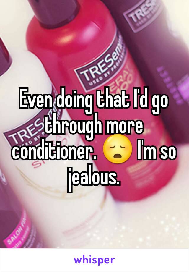 Even doing that I'd go through more conditioner. 😳 I'm so jealous.