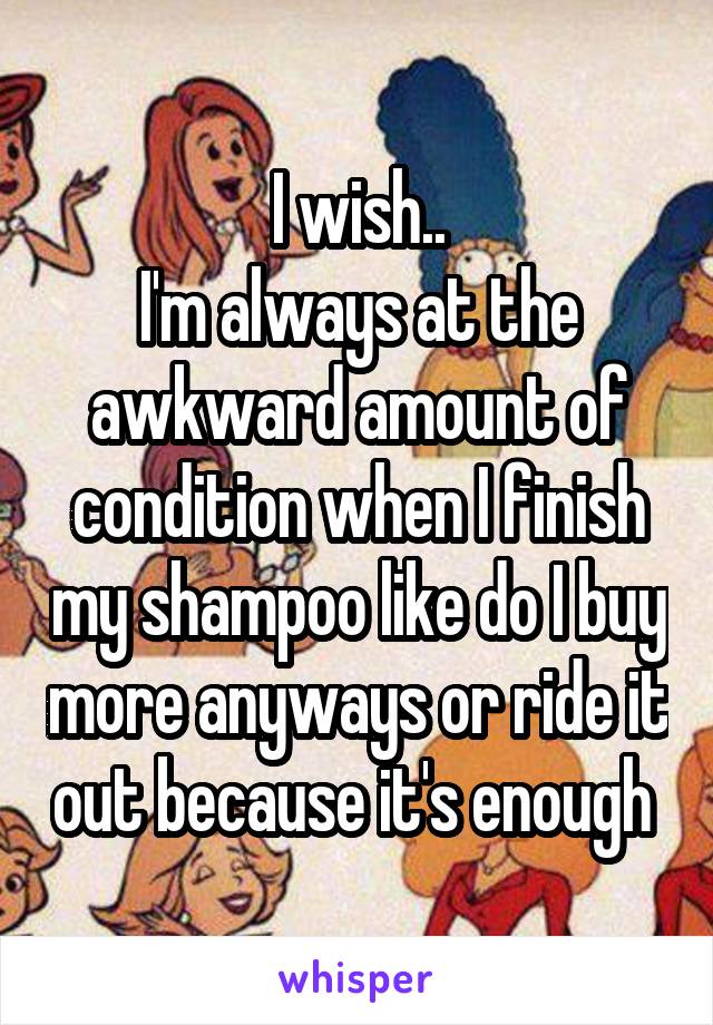 I wish..
I'm always at the awkward amount of condition when I finish my shampoo like do I buy more anyways or ride it out because it's enough 