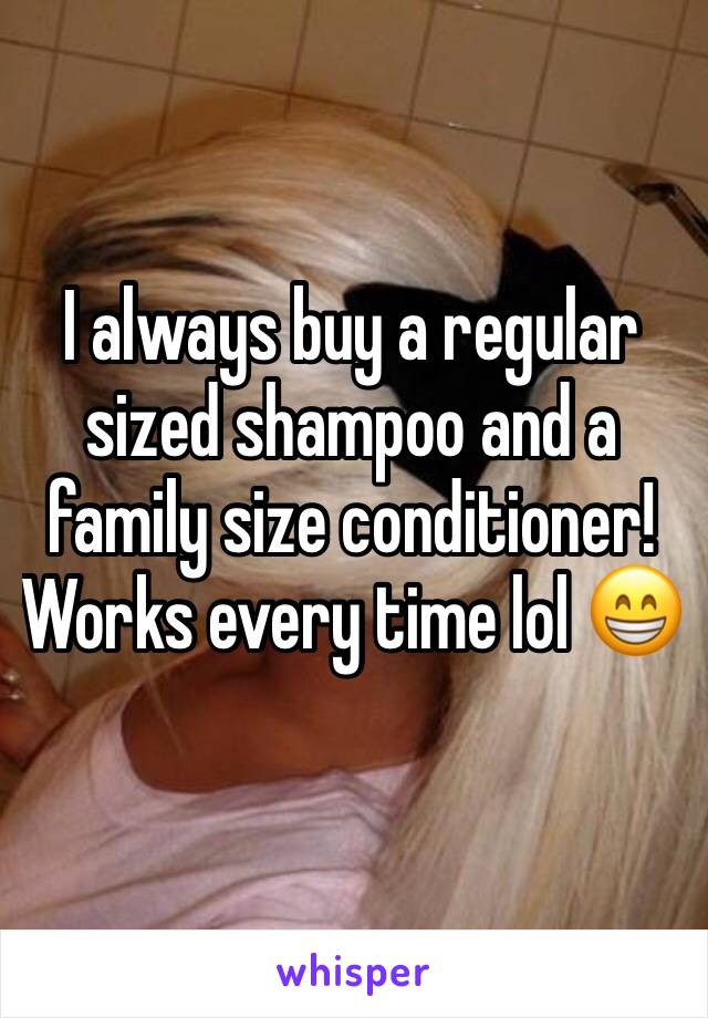 I always buy a regular sized shampoo and a family size conditioner! Works every time lol 😁