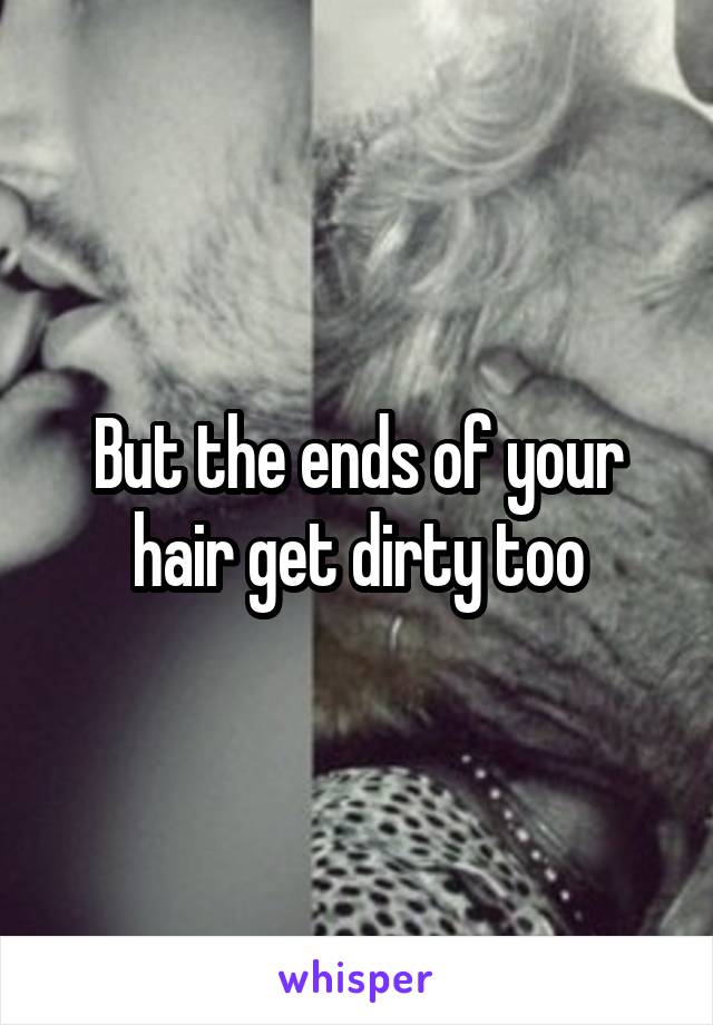 But the ends of your hair get dirty too