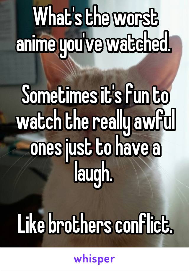 What's the worst anime you've watched. 

Sometimes it's fun to watch the really awful ones just to have a laugh. 

Like brothers conflict. 