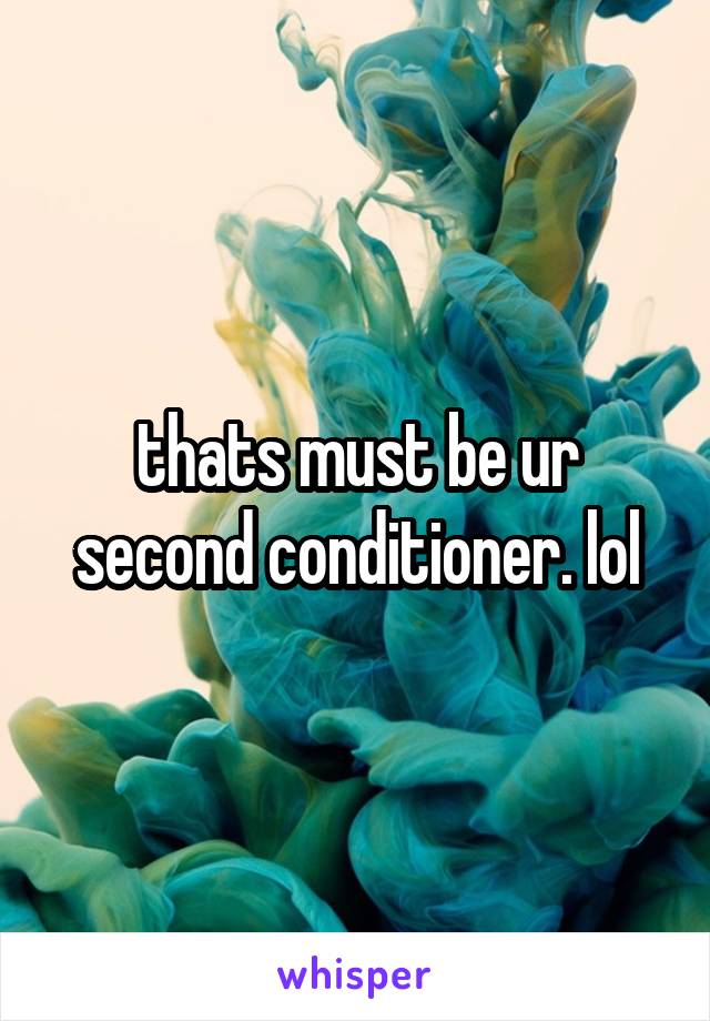 thats must be ur second conditioner. lol