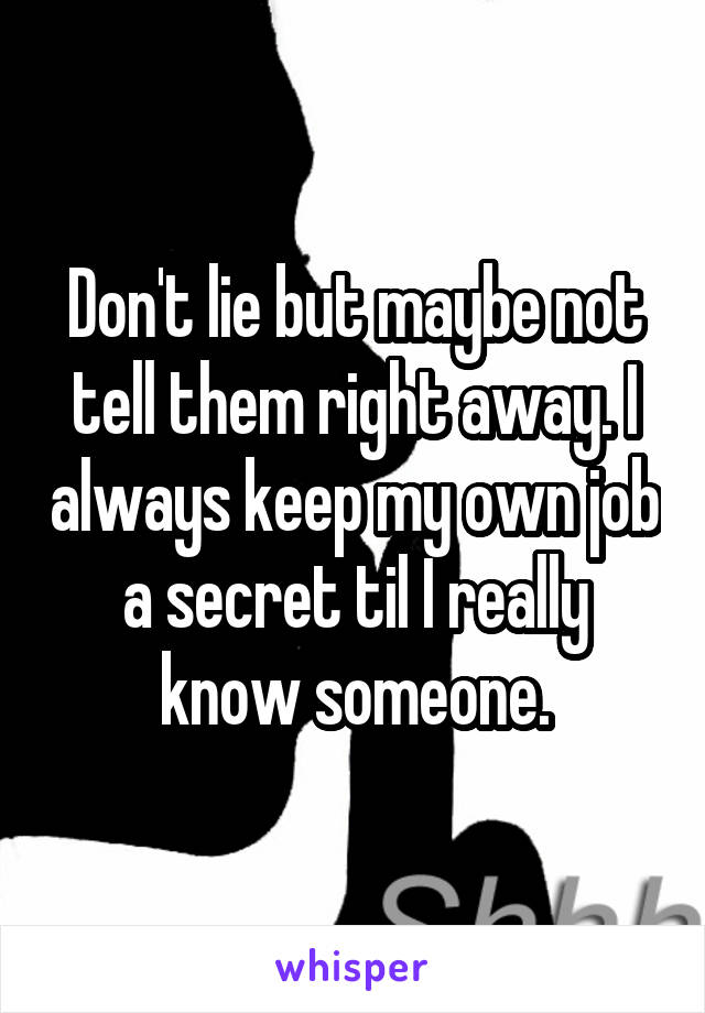 Don't lie but maybe not tell them right away. I always keep my own job a secret til I really know someone.