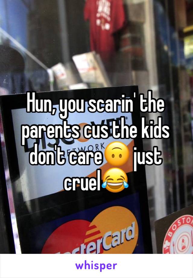 Hun, you scarin' the parents cus the kids don't care🙃 just cruel😂