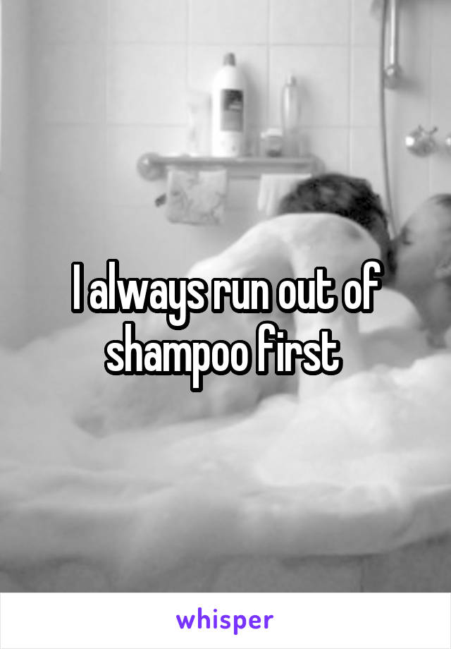 I always run out of shampoo first 