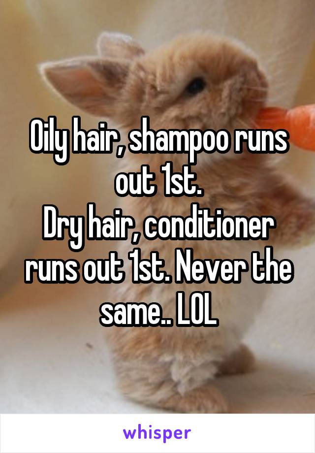 Oily hair, shampoo runs out 1st.
Dry hair, conditioner runs out 1st. Never the same.. LOL