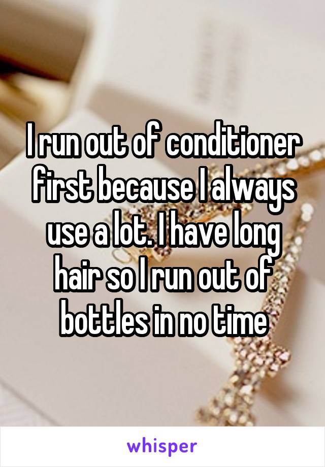 I run out of conditioner first because I always use a lot. I have long hair so I run out of bottles in no time