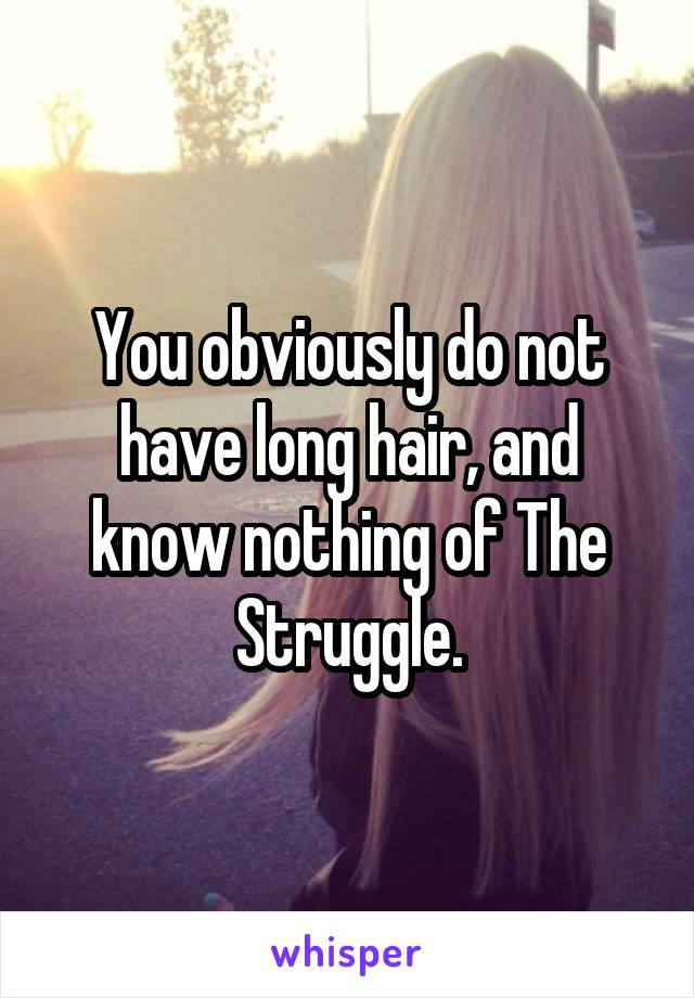 You obviously do not have long hair, and know nothing of The Struggle.