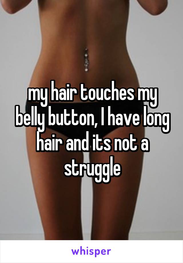 my hair touches my belly button, I have long hair and its not a struggle