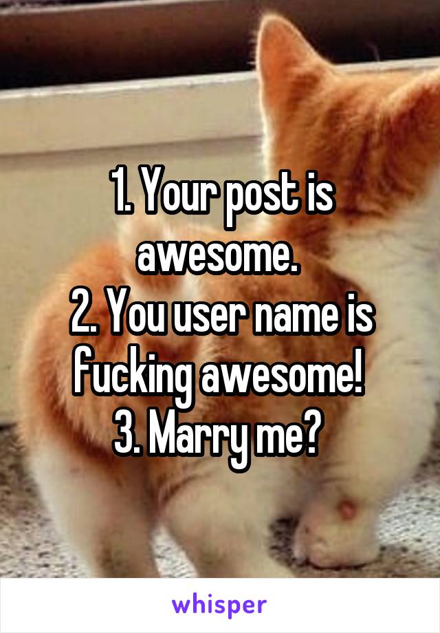 1. Your post is awesome. 
2. You user name is fucking awesome! 
3. Marry me? 