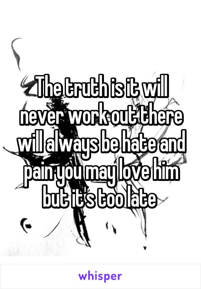 The truth is it will never work out there will always be hate and pain you may love him but it's too late 