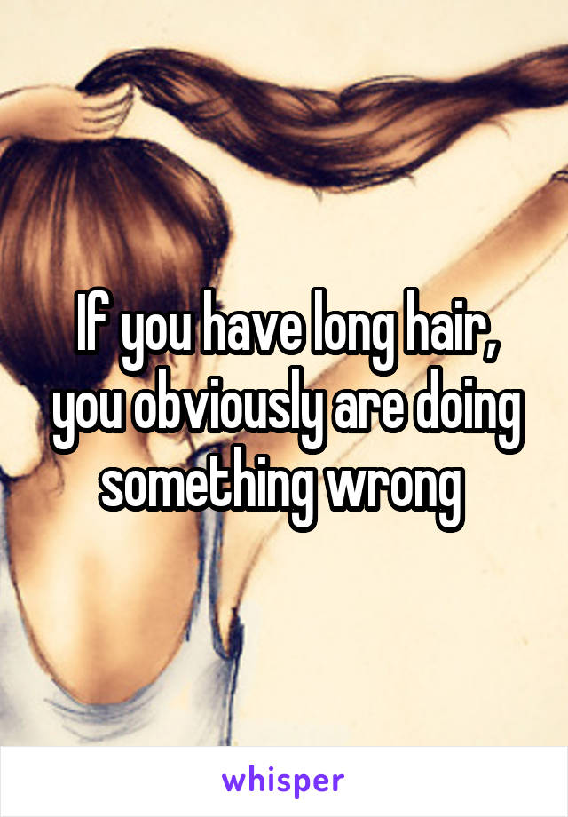 If you have long hair, you obviously are doing something wrong 