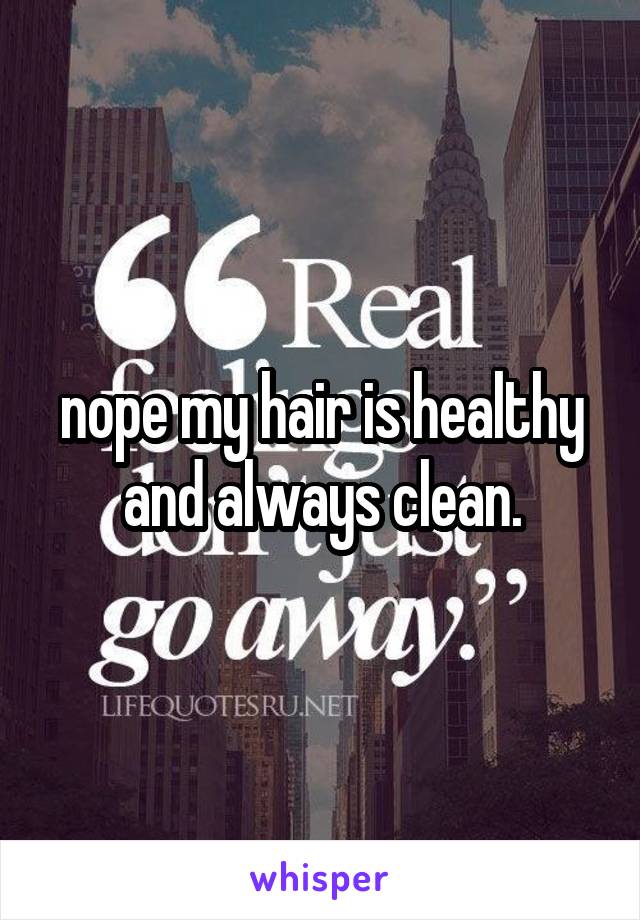 nope my hair is healthy and always clean.