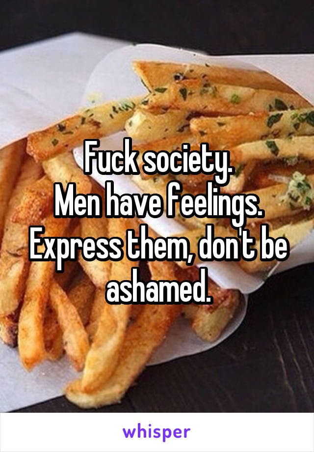 Fuck society.
Men have feelings.
Express them, don't be ashamed.