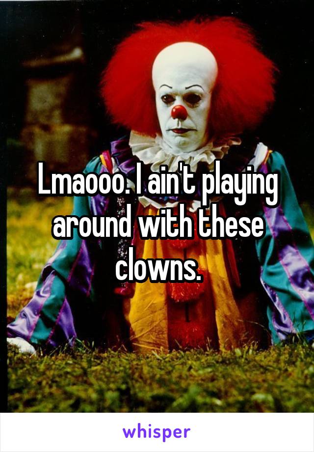 Lmaooo. I ain't playing around with these clowns.